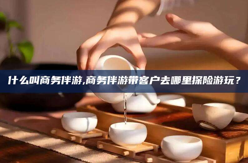 吐鲁番什么叫商务伴游,商务伴游带客户去哪里探险游玩？