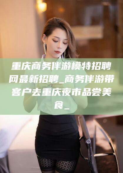 吐鲁番重庆商务伴游模特招聘网最新招聘_商务伴游带客户去重庆夜市品尝美食_