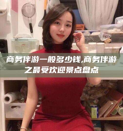 吐鲁番商务伴游一般多少钱,商务伴游之最受欢迎景点盘点