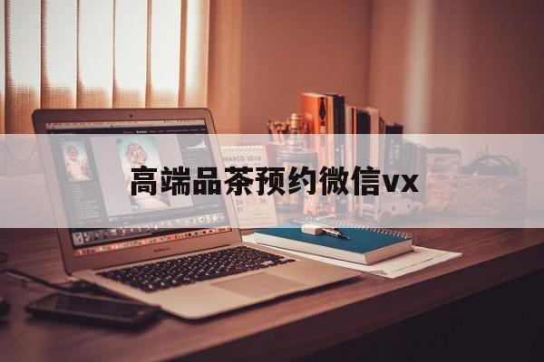 吐鲁番关于高端品茶预约微信vx的信息